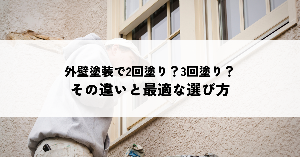 外壁塗装で2回塗り？3回塗り？ その違いと最適な選び方